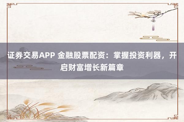证券交易APP 金融股票配资：掌握投资利器，开启财富增长新篇章