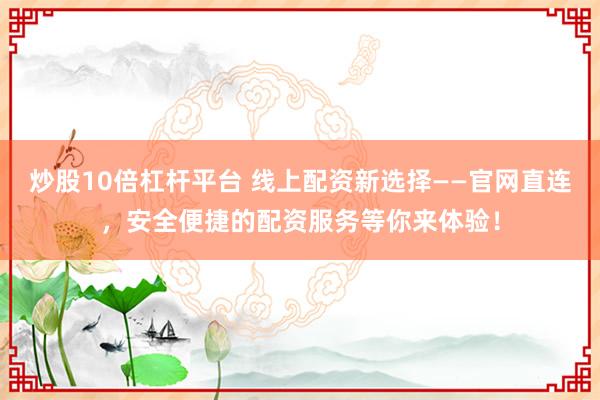 炒股10倍杠杆平台 线上配资新选择——官网直连，安全便捷的配资服务等你来体验！