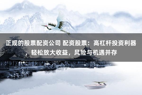 正规的股票配资公司 配资股票：高杠杆投资利器，轻松放大收益，风险与机遇并存