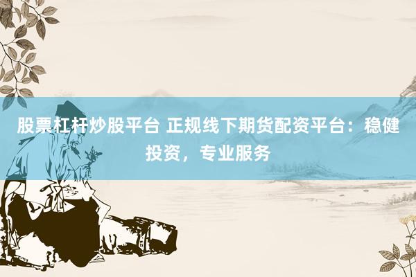 股票杠杆炒股平台 正规线下期货配资平台：稳健投资，专业服务