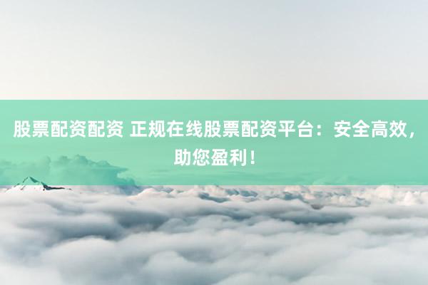 股票配资配资 正规在线股票配资平台：安全高效，助您盈利！