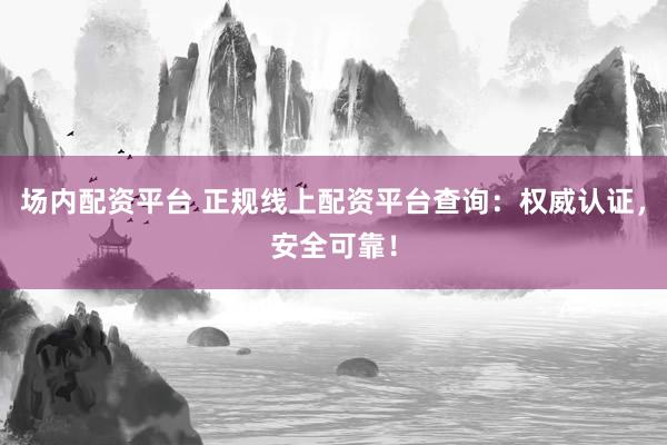 场内配资平台 正规线上配资平台查询：权威认证，安全可靠！