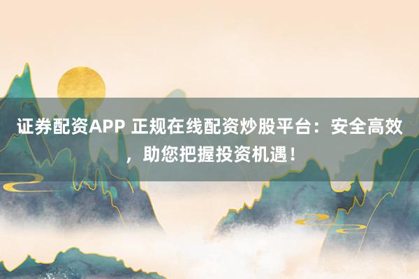 证券配资APP 正规在线配资炒股平台：安全高效，助您把握投资机遇！
