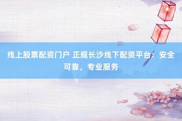 线上股票配资门户 正规长沙线下配资平台：安全可靠，专业服务