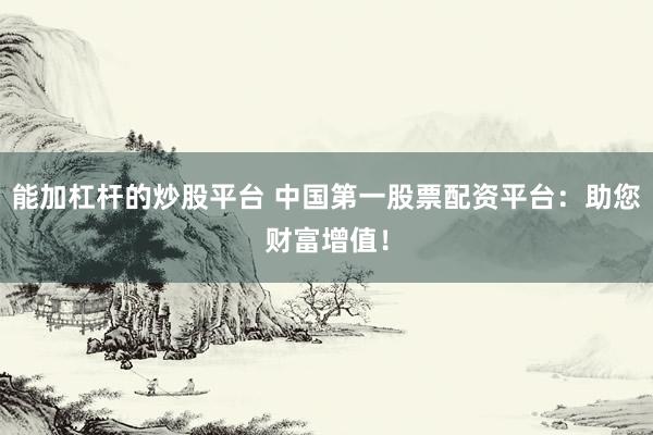 能加杠杆的炒股平台 中国第一股票配资平台：助您财富增值！