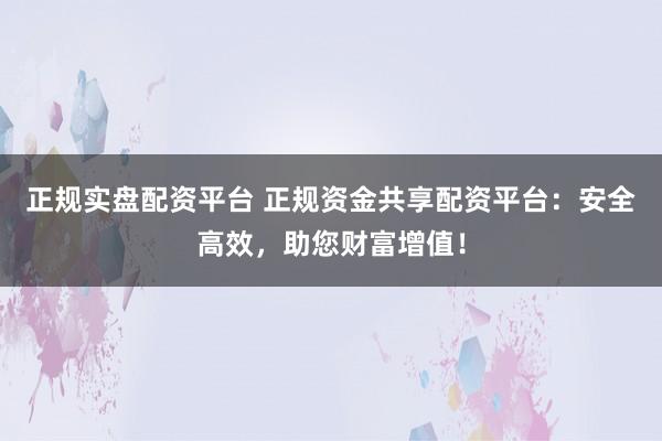 正规实盘配资平台 正规资金共享配资平台：安全高效，助您财富增值！