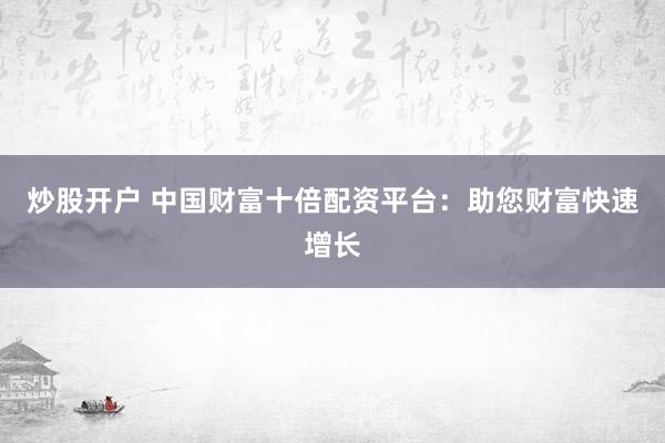 炒股开户 中国财富十倍配资平台：助您财富快速增长