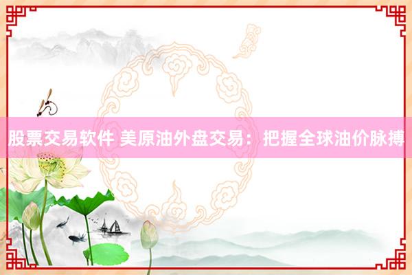 股票交易软件 美原油外盘交易：把握全球油价脉搏