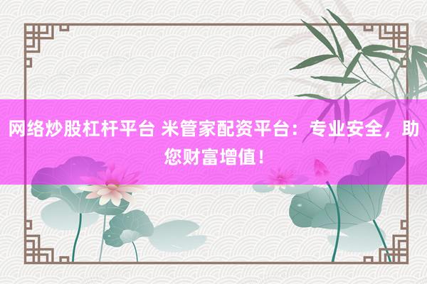 网络炒股杠杆平台 米管家配资平台：专业安全，助您财富增值！