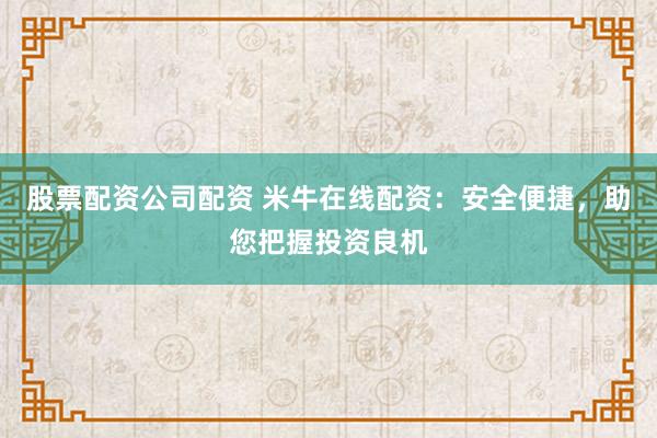 股票配资公司配资 米牛在线配资：安全便捷，助您把握投资良机