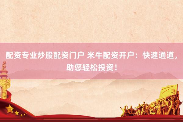 配资专业炒股配资门户 米牛配资开户：快速通道，助您轻松投资！