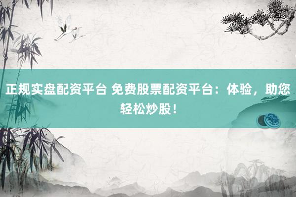 正规实盘配资平台 免费股票配资平台：体验，助您轻松炒股！