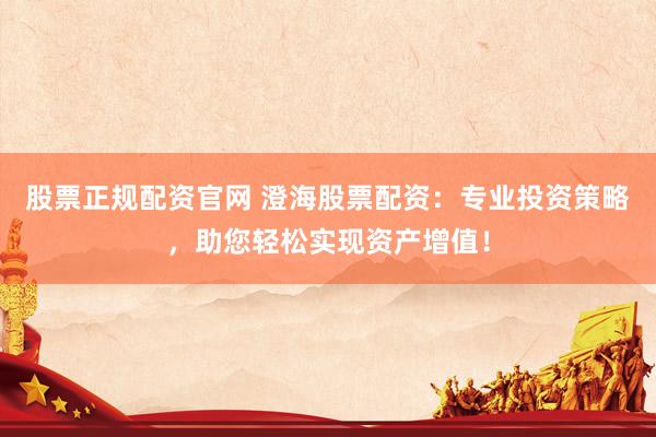 股票正规配资官网 澄海股票配资：专业投资策略，助您轻松实现资产增值！