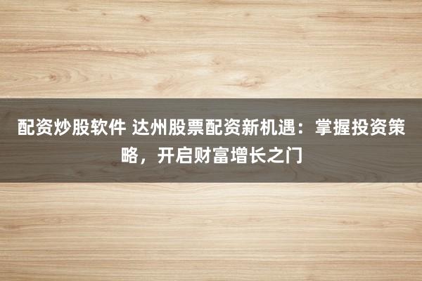 配资炒股软件 达州股票配资新机遇：掌握投资策略，开启财富增长之门