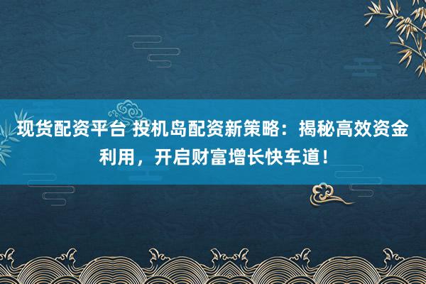 现货配资平台 投机岛配资新策略：揭秘高效资金利用，开启财富增长快车道！