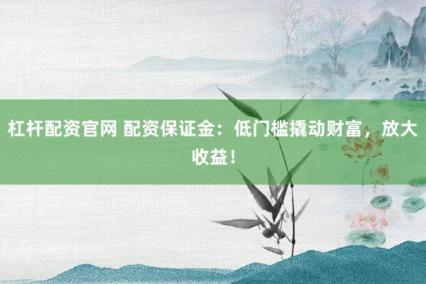 杠杆配资官网 配资保证金：低门槛撬动财富，放大收益！