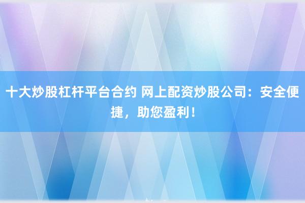 十大炒股杠杆平台合约 网上配资炒股公司：安全便捷，助您盈利！