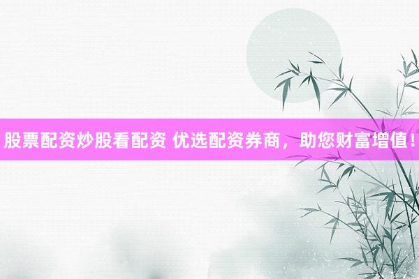 股票配资炒股看配资 优选配资券商，助您财富增值！