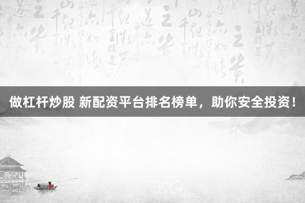 做杠杆炒股 新配资平台排名榜单，助你安全投资！