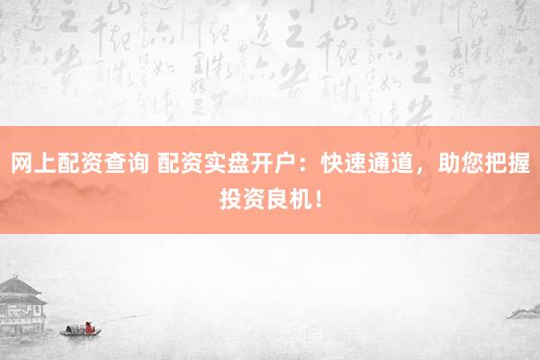网上配资查询 配资实盘开户：快速通道，助您把握投资良机！