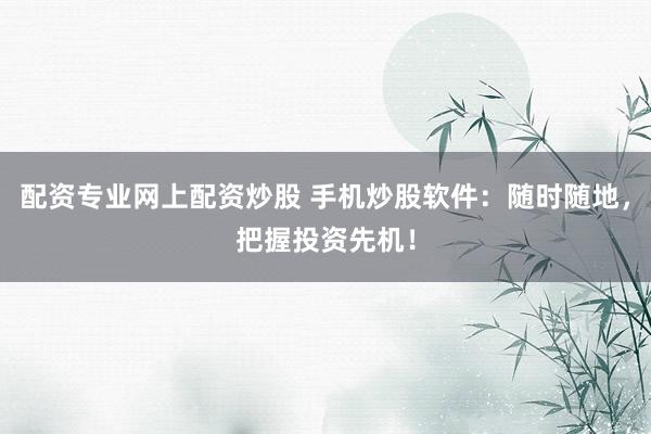 配资专业网上配资炒股 手机炒股软件：随时随地，把握投资先机！