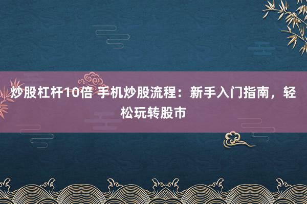 炒股杠杆10倍 手机炒股流程：新手入门指南，轻松玩转股市