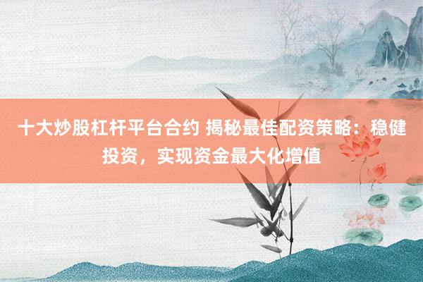 十大炒股杠杆平台合约 揭秘最佳配资策略：稳健投资，实现资金最大化增值