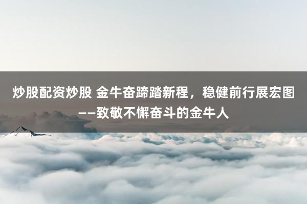 炒股配资炒股 金牛奋蹄踏新程,稳健前行展宏图——致敬不懈奋斗的金牛人