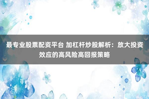 最专业股票配资平台 加杠杆炒股解析：放大投资效应的高风险高回报策略