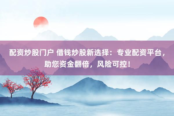 配资炒股门户 借钱炒股新选择：专业配资平台，助您资金翻倍，风险可控！