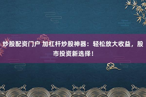 炒股配资门户 加杠杆炒股神器：轻松放大收益，股市投资新选择！