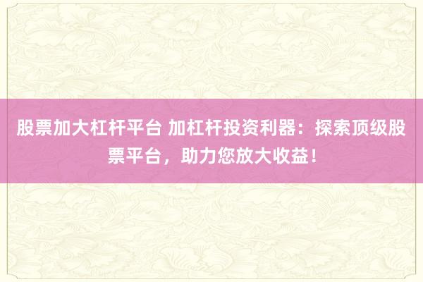 股票加大杠杆平台 加杠杆投资利器：探索顶级股票平台，助力您放大收益！