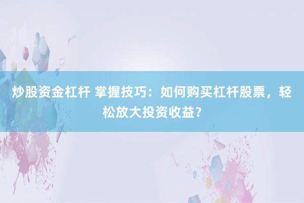 炒股资金杠杆 掌握技巧：如何购买杠杆股票，轻松放大投资收益？