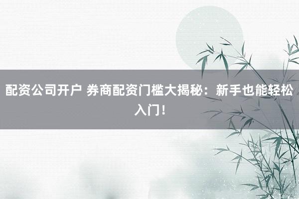 配资公司开户 券商配资门槛大揭秘：新手也能轻松入门！