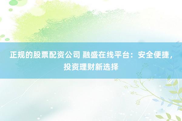 正规的股票配资公司 融盛在线平台：安全便捷，投资理财新选择