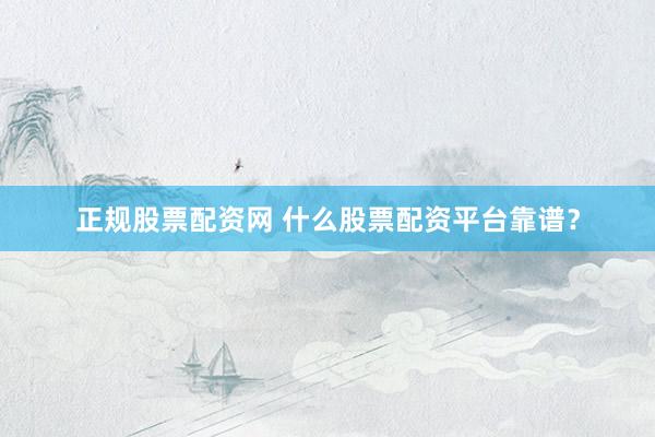 正规股票配资网 什么股票配资平台靠谱？