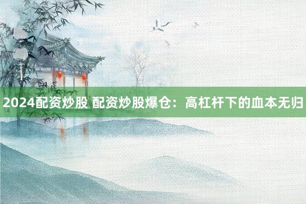 2024配资炒股 配资炒股爆仓：高杠杆下的血本无归