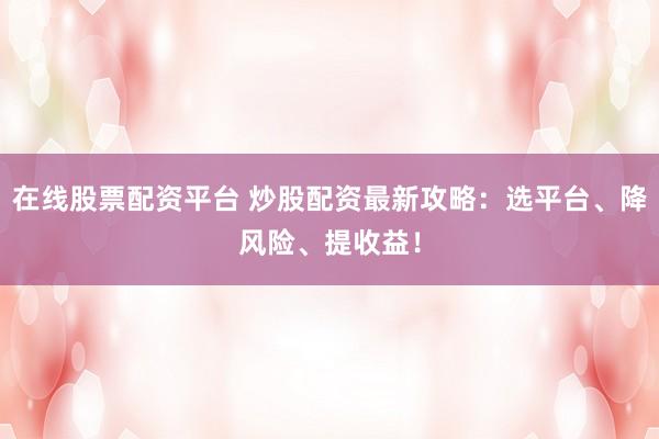 在线股票配资平台 炒股配资最新攻略：选平台、降风险、提收益！