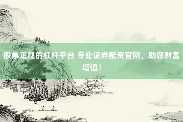 股票正规的杠杆平台 专业证券配资官网，助您财富增值！