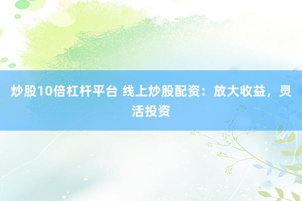 炒股10倍杠杆平台 线上炒股配资：放大收益，灵活投资