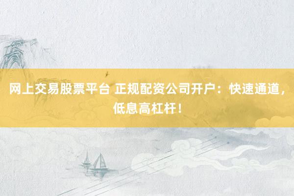 网上交易股票平台 正规配资公司开户：快速通道，低息高杠杆！