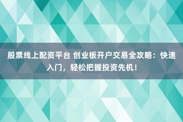 股票线上配资平台 创业板开户交易全攻略：快速入门，轻松把握投资先机！