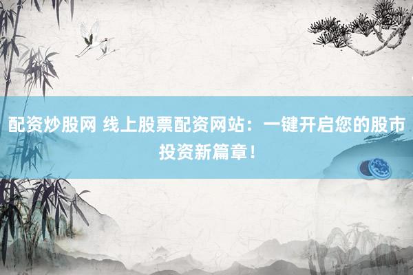 配资炒股网 线上股票配资网站：一键开启您的股市投资新篇章！