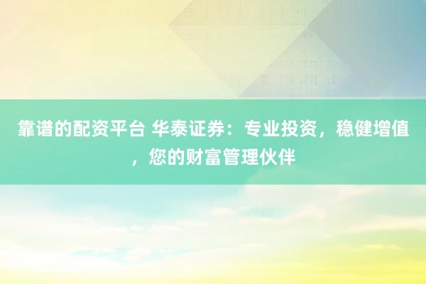 靠谱的配资平台 华泰证券：专业投资，稳健增值，您的财富管理伙伴