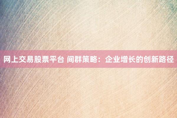 网上交易股票平台 间群策略：企业增长的创新路径