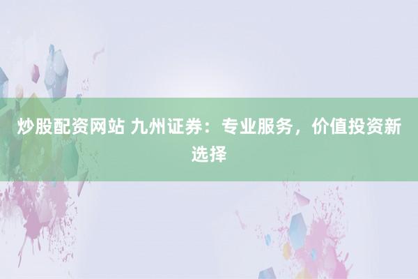 炒股配资网站 九州证券：专业服务，价值投资新选择