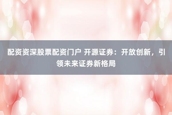 配资资深股票配资门户 开源证券：开放创新，引领未来证券新格局