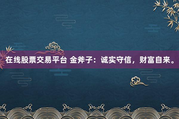 在线股票交易平台 金斧子：诚实守信，财富自来。