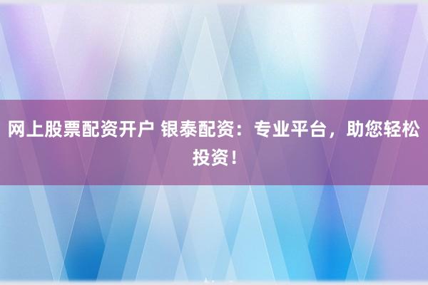 网上股票配资开户 银泰配资：专业平台，助您轻松投资！