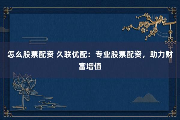 怎么股票配资 久联优配：专业股票配资，助力财富增值